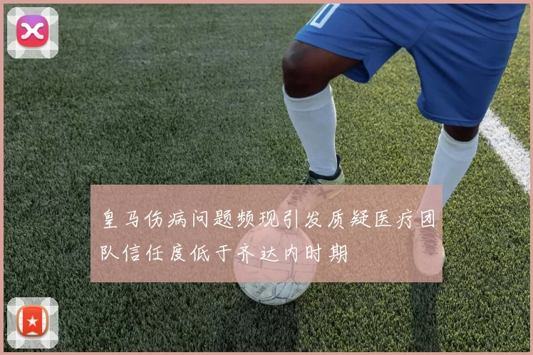 皇马伤病问题频现引发质疑医疗团队信任度低于齐达内时期