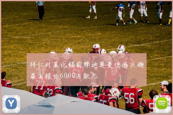 拜仁对莱比锡前锋迪奥曼德感兴趣最高报价6000万欧元