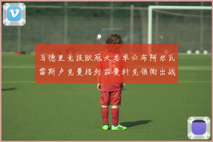 马德里竞技欧冠大名单公布阿尔瓦雷斯卢克曼格列兹曼科克领衔出战