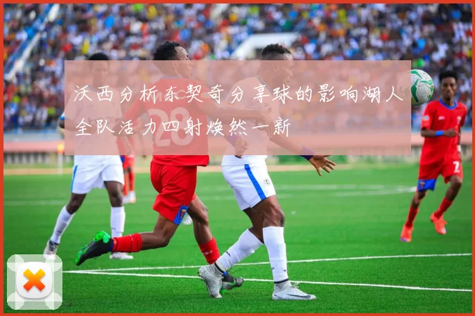 沃西分析东契奇分享球的影响湖人全队活力四射焕然一新