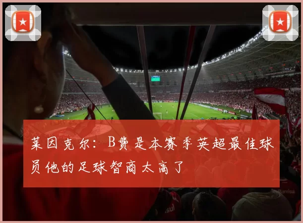 莱因克尔：B费是本赛季英超最佳球员他的足球智商太高了