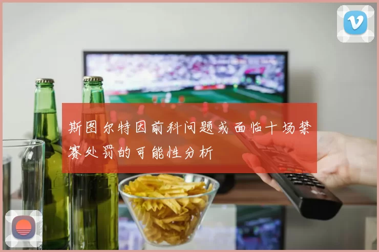 斯图尔特因前科问题或面临十场禁赛处罚的可能性分析