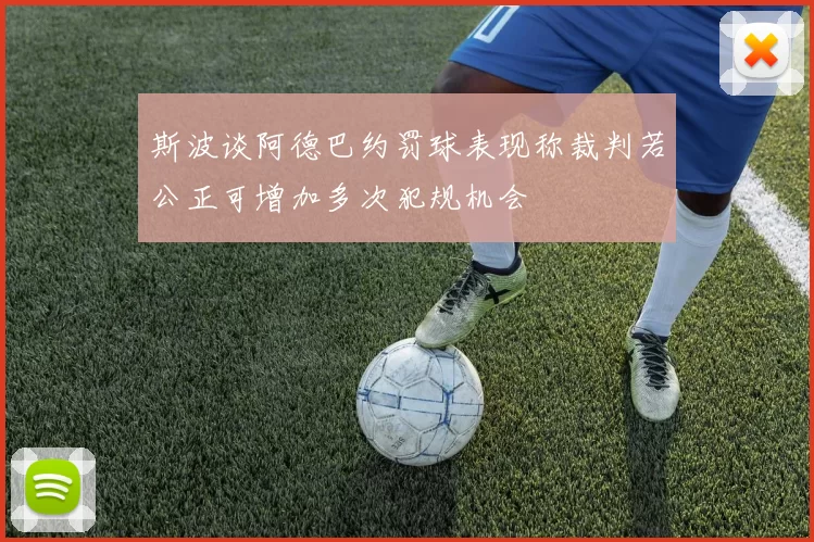 斯波谈阿德巴约罚球表现称裁判若公正可增加多次犯规机会