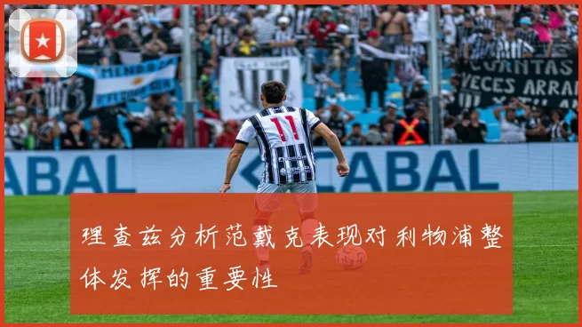 理查兹分析范戴克表现对利物浦整体发挥的重要性