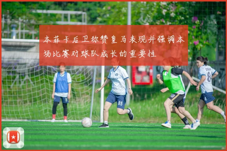 本菲卡后卫称赞皇马表现并强调本场比赛对球队成长的重要性