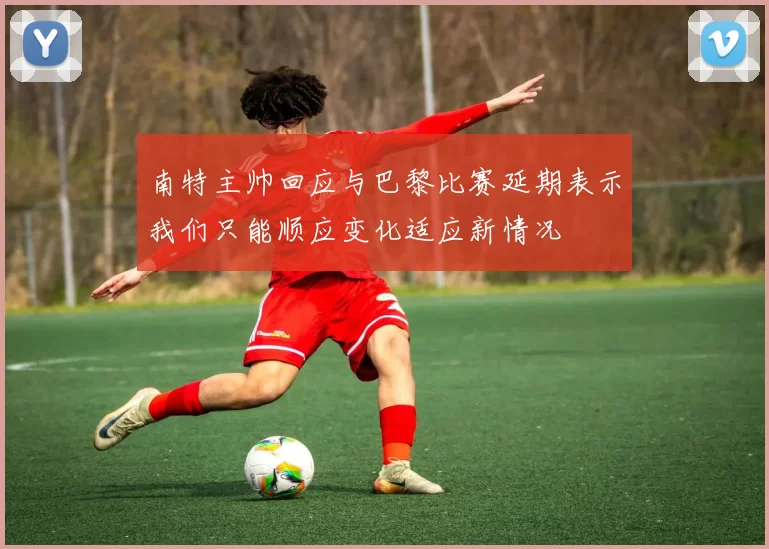 南特主帅回应与巴黎比赛延期表示我们只能顺应变化适应新情况
