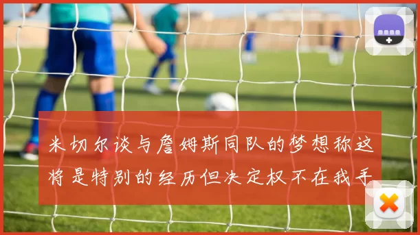 米切尔谈与詹姆斯同队的梦想称这将是特别的经历但决定权不在我手中