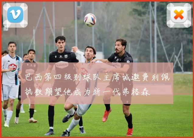 巴西第四级别球队主席诚邀费利佩执教期望他成为新一代弗格森