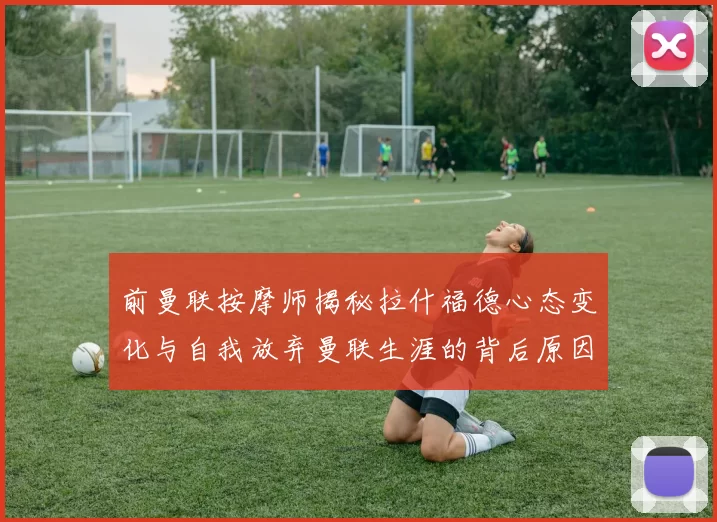 前曼联按摩师揭秘拉什福德心态变化与自我放弃曼联生涯的背后原因