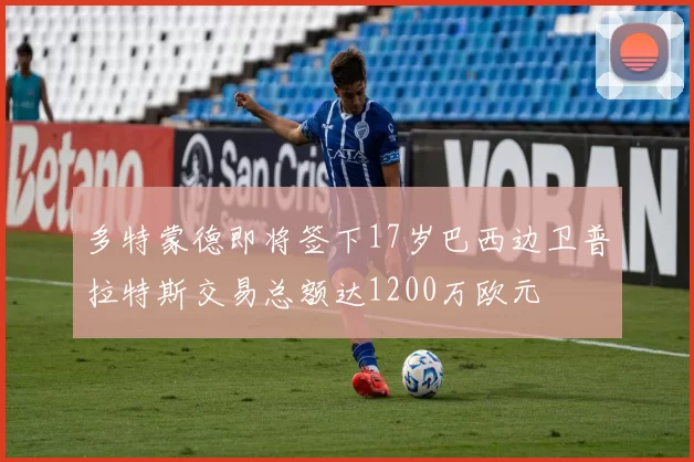 多特蒙德即将签下17岁巴西边卫普拉特斯交易总额达1200万欧元