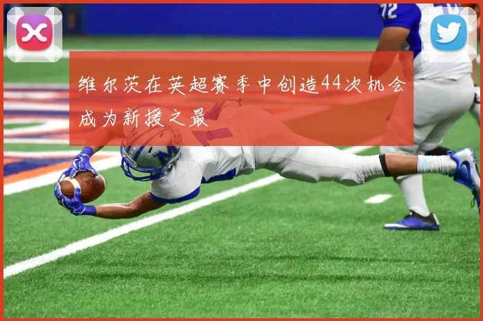 维尔茨在英超赛季中创造44次机会成为新援之最