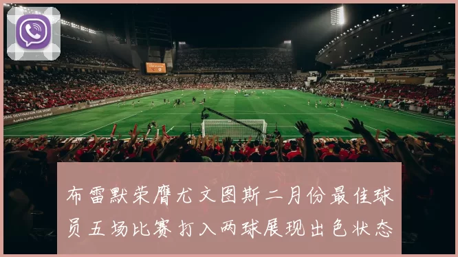 布雷默荣膺尤文图斯二月份最佳球员五场比赛打入两球展现出色状态