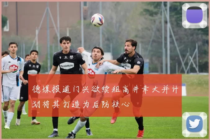 德媒报道门兴欲续租高井幸大并计划将其打造为后防核心
