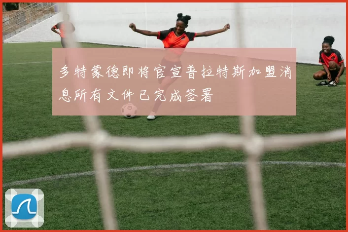 多特蒙德即将官宣普拉特斯加盟消息所有文件已完成签署
