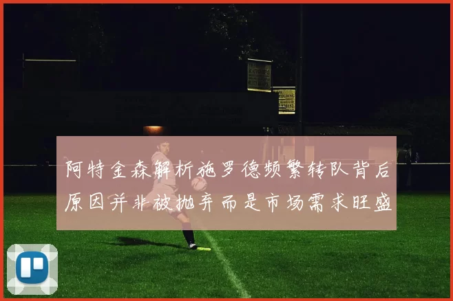 阿特金森解析施罗德频繁转队背后原因并非被抛弃而是市场需求旺盛