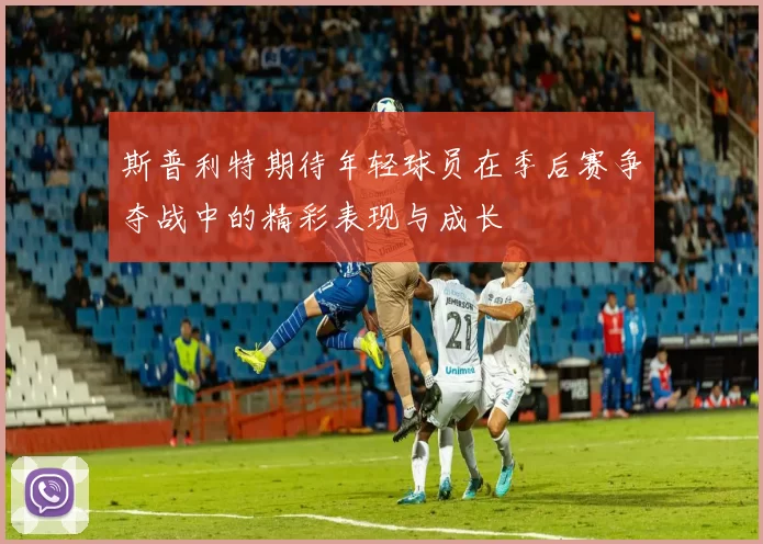 斯普利特期待年轻球员在季后赛争夺战中的精彩表现与成长