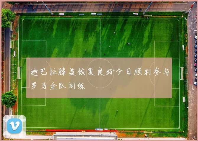 迪巴拉膝盖恢复良好今日顺利参与罗马全队训练