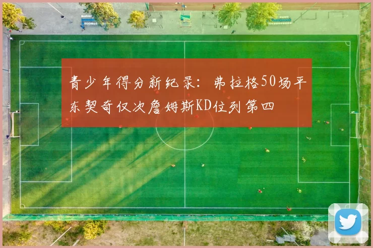 青少年得分新纪录：弗拉格50场平东契奇仅次詹姆斯KD位列第四