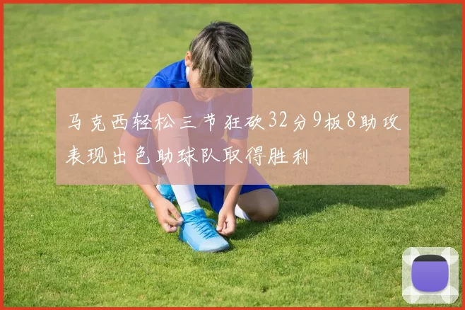 马克西轻松三节狂砍32分9板8助攻表现出色助球队取得胜利