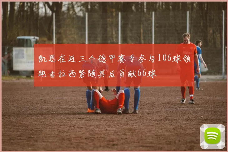 凯恩在近三个德甲赛季参与106球领跑吉拉西紧随其后贡献66球