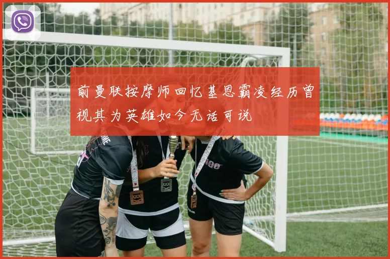 前曼联按摩师回忆基恩霸凌经历曾视其为英雄如今无话可说