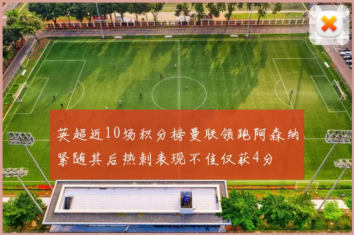 英超近10场积分榜曼联领跑阿森纳紧随其后热刺表现不佳仅获4分