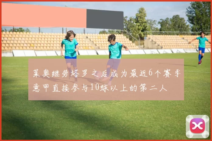 莱奥继劳塔罗之后成为最近6个赛季意甲直接参与10球以上的第二人