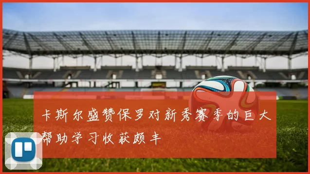 卡斯尔盛赞保罗对新秀赛季的巨大帮助学习收获颇丰