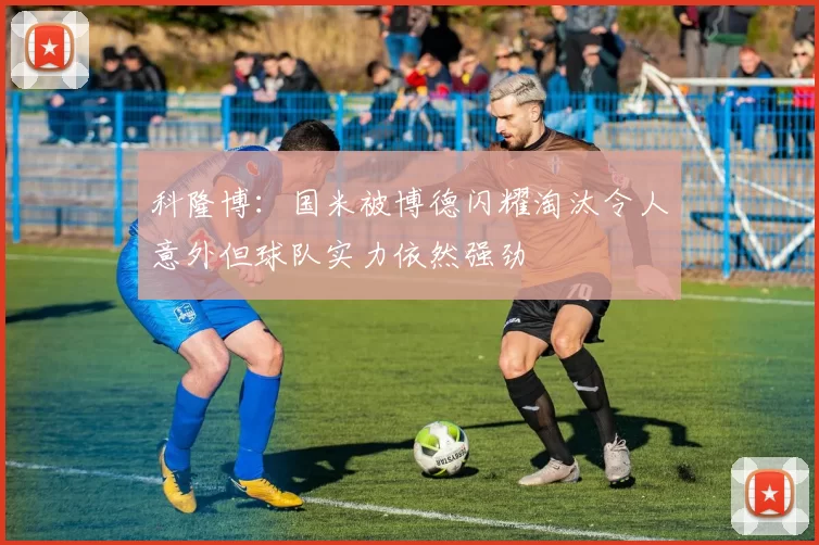科隆博：国米被博德闪耀淘汰令人意外但球队实力依然强劲