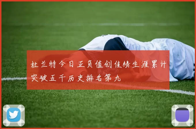 杜兰特今日正负值创佳绩生涯累计突破五千历史排名第九