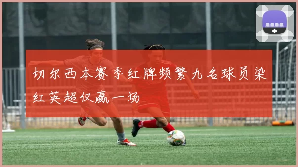 切尔西本赛季红牌频繁九名球员染红英超仅赢一场