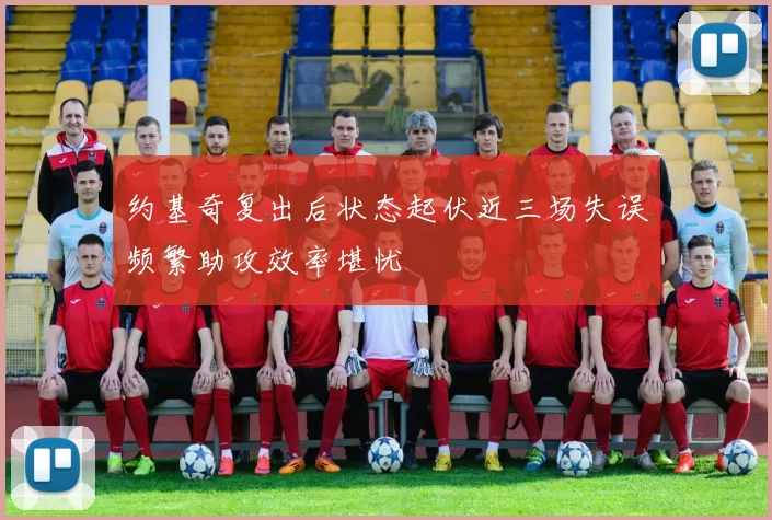 约基奇复出后状态起伏近三场失误频繁助攻效率堪忧