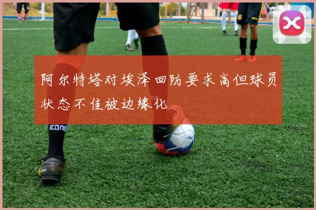 阿尔特塔对埃泽回防要求高但球员状态不佳被边缘化