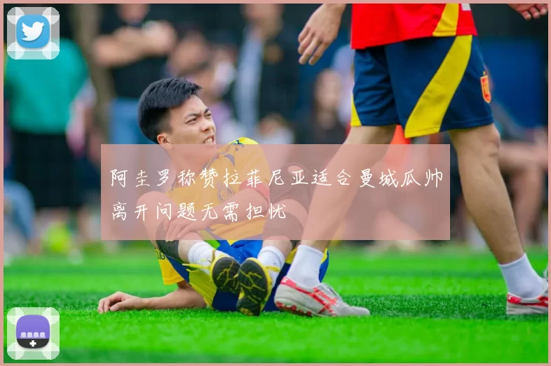 阿圭罗称赞拉菲尼亚适合曼城瓜帅离开问题无需担忧