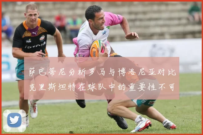 萨巴蒂尼分析罗马与博洛尼亚对比克里斯坦特在球队中的重要性不可替代