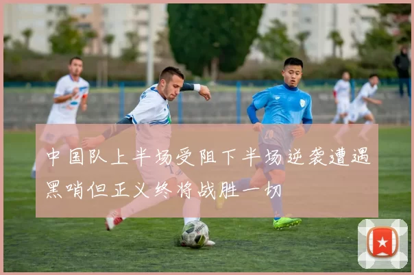 中国队上半场受阻下半场逆袭遭遇黑哨但正义终将战胜一切