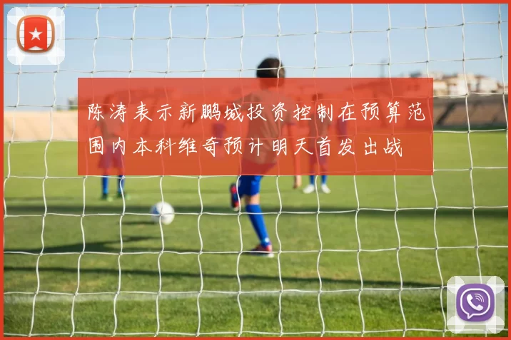 陈涛表示新鹏城投资控制在预算范围内本科维奇预计明天首发出战
