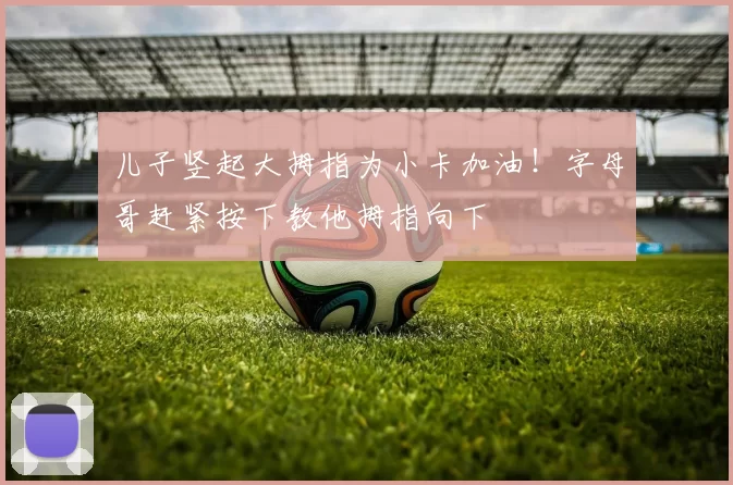 儿子竖起大拇指为小卡加油！字母哥赶紧按下教他拇指向下