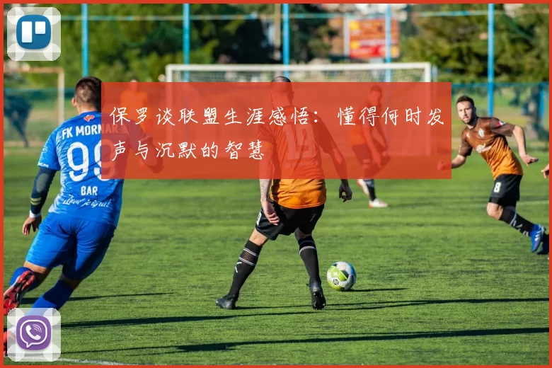 保罗谈联盟生涯感悟：懂得何时发声与沉默的智慧