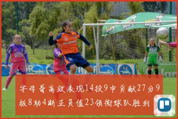 字母哥高效表现14投9中贡献27分9板8助4断正负值23领衔球队胜利