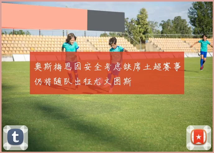 奥斯梅恩因安全考虑缺席土超赛事仍将随队出征尤文图斯