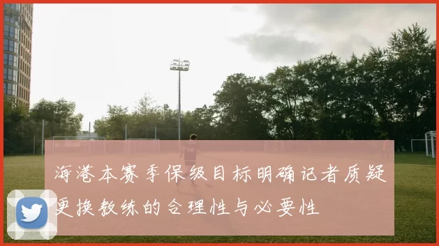 海港本赛季保级目标明确记者质疑更换教练的合理性与必要性