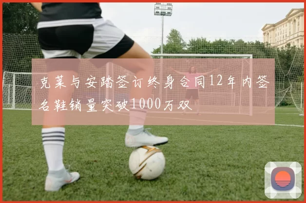 克莱与安踏签订终身合同12年内签名鞋销量突破1000万双