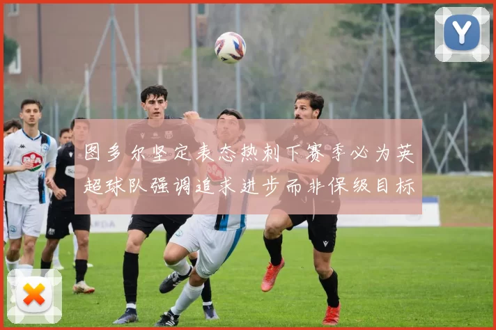图多尔坚定表态热刺下赛季必为英超球队强调追求进步而非保级目标