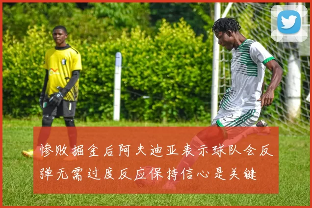 惨败掘金后阿夫迪亚表示球队会反弹无需过度反应保持信心是关键